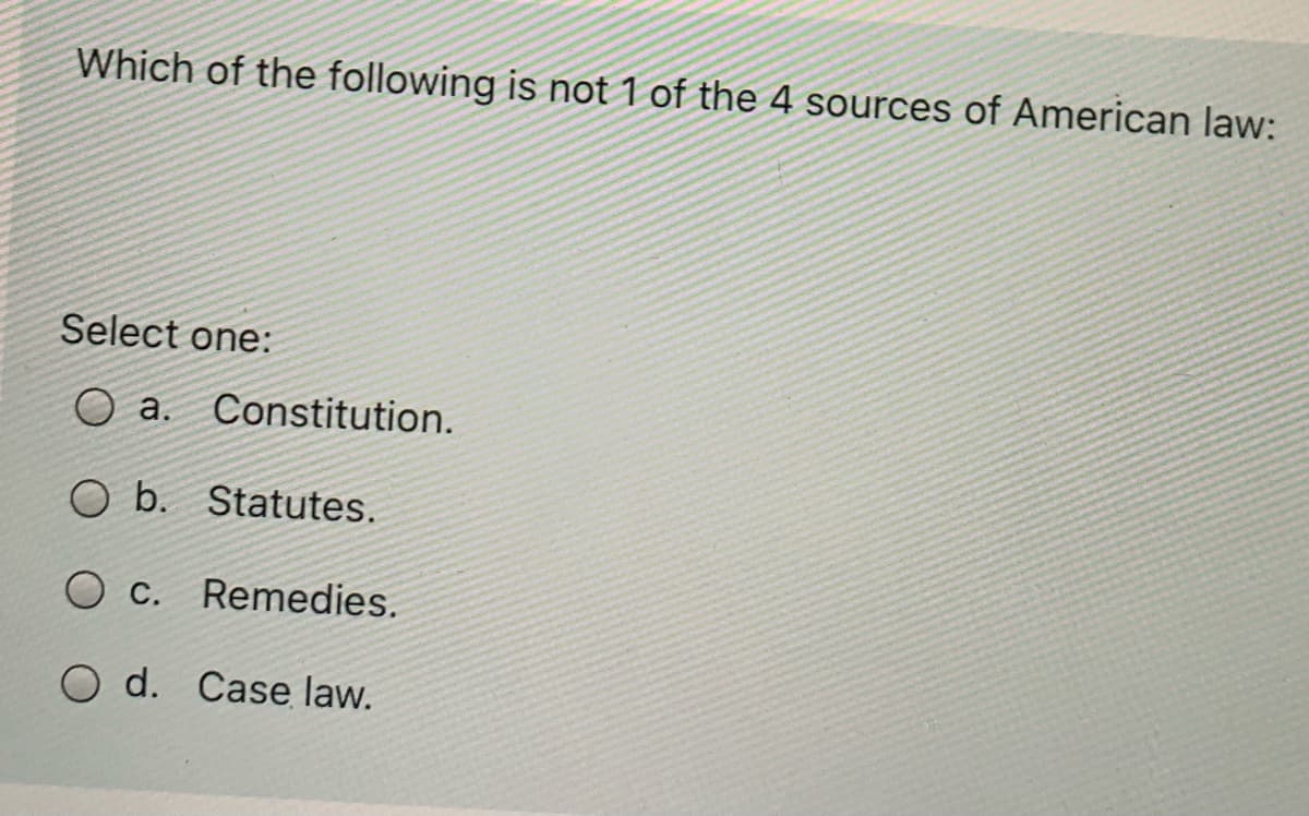 Which of the following is not 1 of the 4 sources of American law:
Select one:
a.
Constitution.
O b. Statutes.
O c. Remedies.
O d. Case law.
