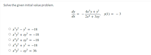 Solve the given initial value problem.
O x³y²y³ = -18
O x³y² + x³ = -18
x¹y² + xy³ = -18
x¹y² + y²³ = -18
O x¹y² - xy² = 36
dy
=
4x³y + y²
2x4 + 3xy
y(1) = -3