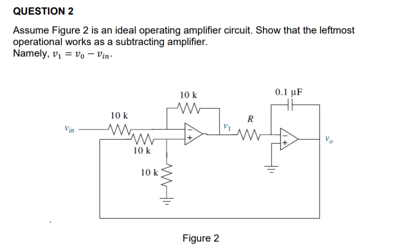 QUESTION 2
Assume Figure 2 is an ideal operating amplifier circuit. Show that the leftmost
operational works as a subtracting amplifier.
Namely, v₁ = Vo - Vin
Vin
10 k
www
10 k
WWW
10 k
10 k
www
Figure 2
R
0.1 μF
Vo