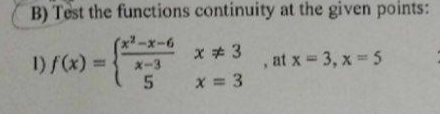B) Test the functions continuity at the given points:
(x²-x-6
1) /(x) =
x * 3
, at x = 3, x 5
%3D
X-3
x = 3
