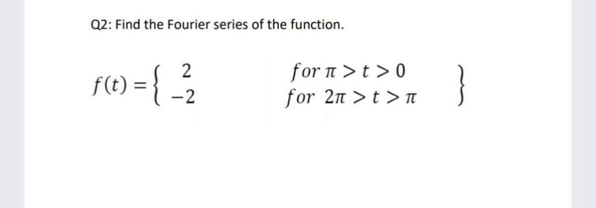 Q2: Find the Fourier series of the function.
r0) - {
2
f(t) =
for π > t >0
for 2n >t > T
}
-2
