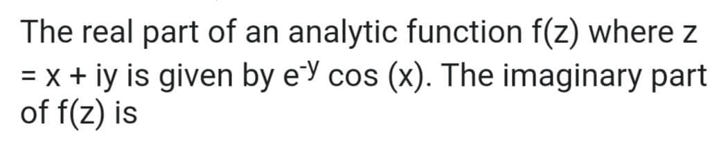 The real part of an analytic function f(z) where z
= x + iy is given by ey cos (x). The imaginary part
of f(z) is
