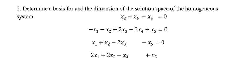2. Determine a basis for and the dimension of the solution space of the homogeneous
system
X3 + X4 + X5 = 0
-x1 – x2 + 2x3 – 3x4 + x5 = 0
X1 + x2 – 2x3
- X5 = 0
2х, + 2x2 — Хз
+ X5
