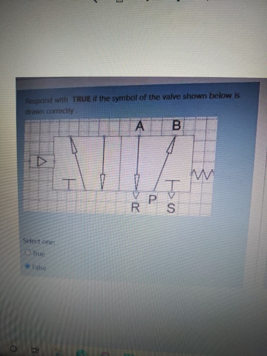 Respond with TRUE If the symbaf of the valve shown below is
drawn correctly.
B.
R
S
Select one:
O True
OFalse
