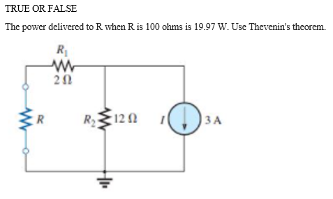 TRUE OR FALSE
The power delivered to R when R is 100 ohms is 19.97 W. Use Thevenin's theorem.
R.
R12 N
3A
