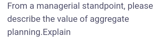 From a managerial standpoint, please
describe the value of aggregate
planning. Explain