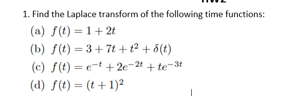 1. Find the Laplace transform of the following time functions:
(a) f(t) =1+2t
(b) f(t) = 3+ 7t +t² + 8(t)
(c) f(t) = e-t + 2e-2t + te-3t
(d) f(t) = (t + 1)²
