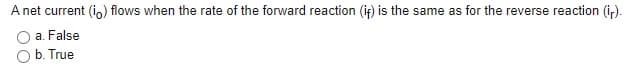 A net current (in) flows when the rate of the forward reaction (if) is the same as for the reverse reaction (ir).
a. False
b. True
