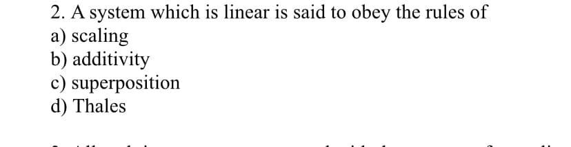 2. A system which is linear is said to obey the rules of
a) scaling
b) additivity
c) superposition
d) Thales
