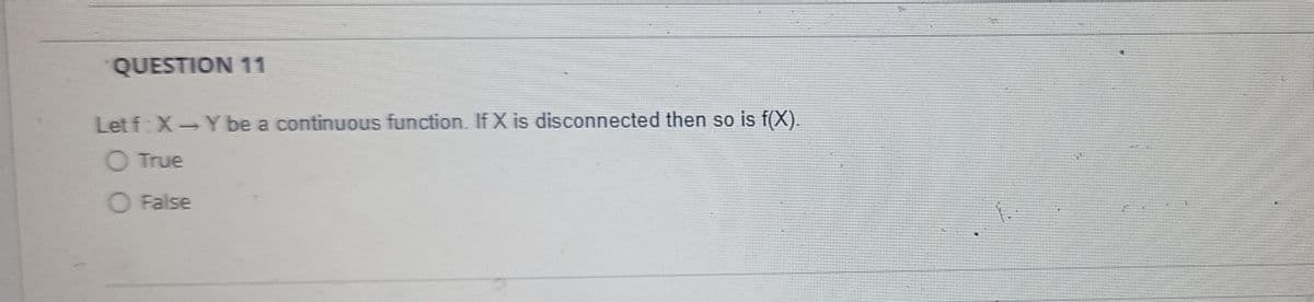 QUESTION 11
Let f:X-Y be a continuous function. If X is disconnected then so is f(X).
O True
O False
