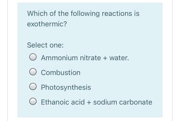 Which of the following reactions is
exothermic?
Select one:
Ammonium nitrate + water.
Combustion
Photosynthesis
Ethanoic acid + sodium carbonate
