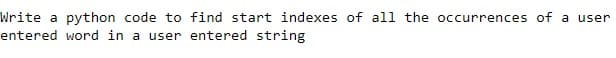 Write a python code to find start indexes of all the occurrences of a user
entered word in a user entered string
