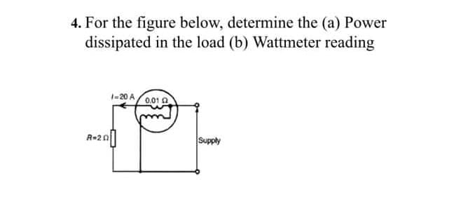 4. For the figure below, determine the (a) Power
dissipated in the load (b) Wattmeter reading
1-20 A
0.01 0
A-20||
Supply
