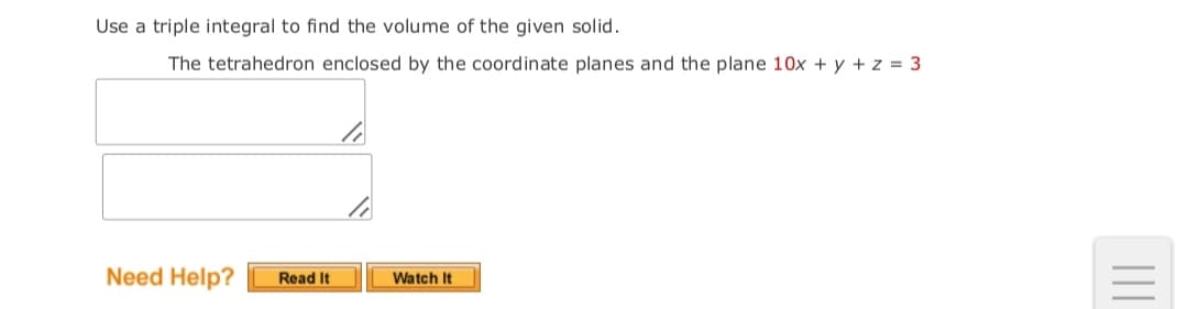 Use a triple integral to find the volume of the given solid.
The tetrahedron enclosed by the coordinate planes and the plane 10x + y + z = 3
Need Help?
Read It
Watch It
