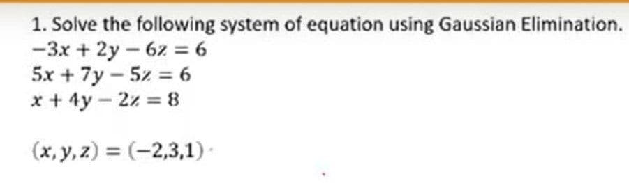 1. Solve the following system of equation using Gaussian Elimination.
-3x + 2y-6z = 6
5x + 7y - 5z = 6
x + 4y - 2z = 8
(x, y, z) = (-2,3,1) ·
