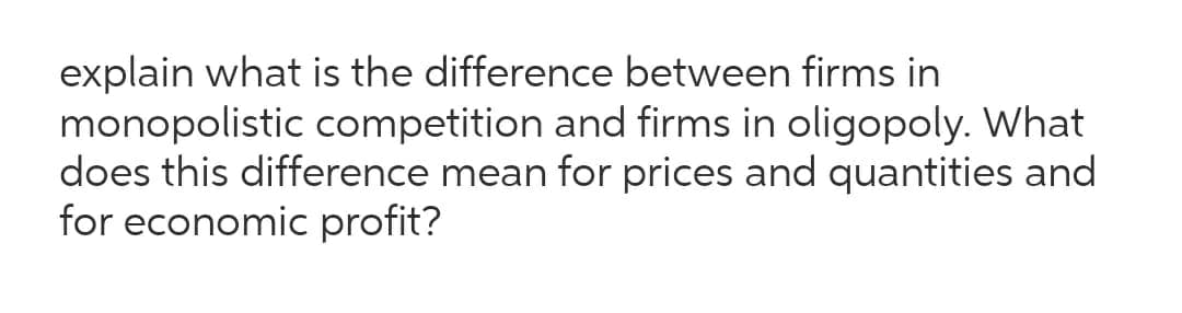 explain what is the difference between firms in
monopolistic competition and firms in oligopoly. What
does this difference mean for prices and quantities and
for economic profit?
