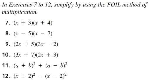 In Exercises 7 to 12, simplify by using the FOIL method of
multiplication.
7. (x + 3)(x + 4)
8. (х
5)(x
7)
9. (2x + 5)(3x – 2)
10. (3x + 7)(2x + 3)
11. (a + b)? + (a – b)?
12. (x + 2)2 – (x – 2)²
