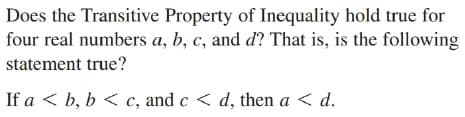 Does the Transitive Property of Inequality hold true for
four real numbers a, b, c, and d? That is, is the following
statement true?
If a < b, b < c, and c < d, then a < d.
