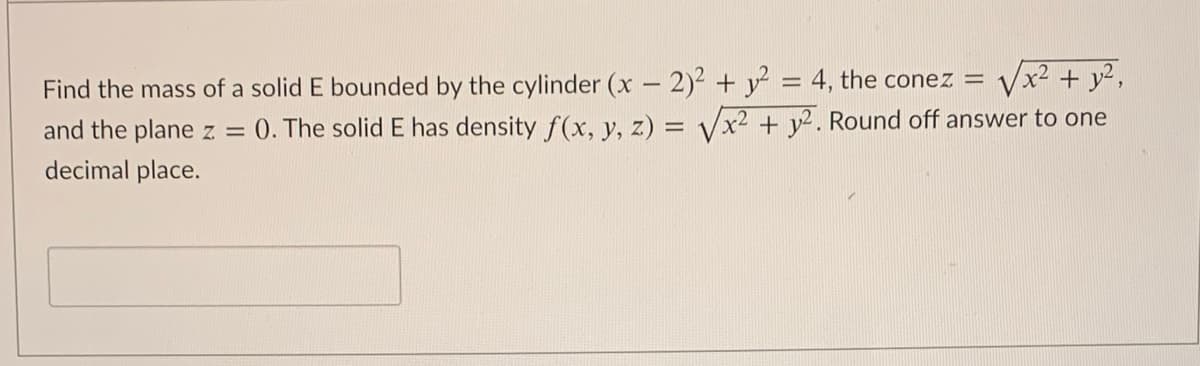 x²+ y?,
:4. the conez =
Find the mass of a solid E bounded by the cylinder (x - 2)2 + y
and the plane z =
0. The solid E has density f(x, y, z) = Vx² + y2. Round off answer to one
decimal place.
