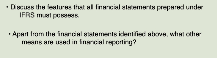 • Discuss the features that all financial statements prepared under
IFRS must possess.
Apart from the financial statements identified above, what other
means are used in financial reporting?
