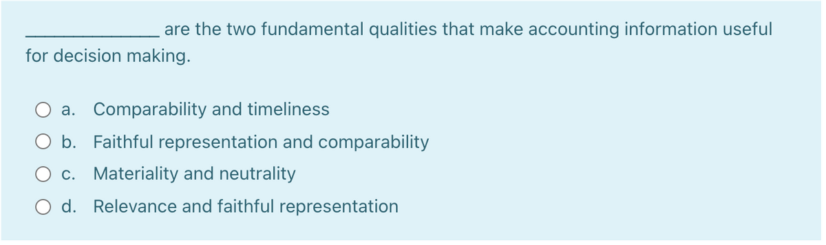 are the two fundamental qualities that make accounting information useful
for decision making.
a. Comparability and timeliness
b. Faithful representation and comparability
c. Materiality and neutrality
O d. Relevance and faithful representation
