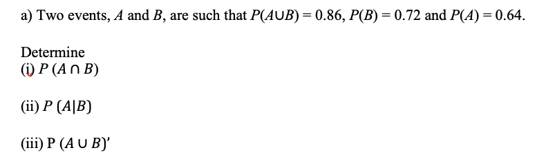 a) Two events, A and B, are such that P(AUB) = 0.86, P(B) = 0.72 and P(A) = 0.64.
Determine
(i) P (A n B)
(i) Р (A|B)
(iii) P (A U B)'
