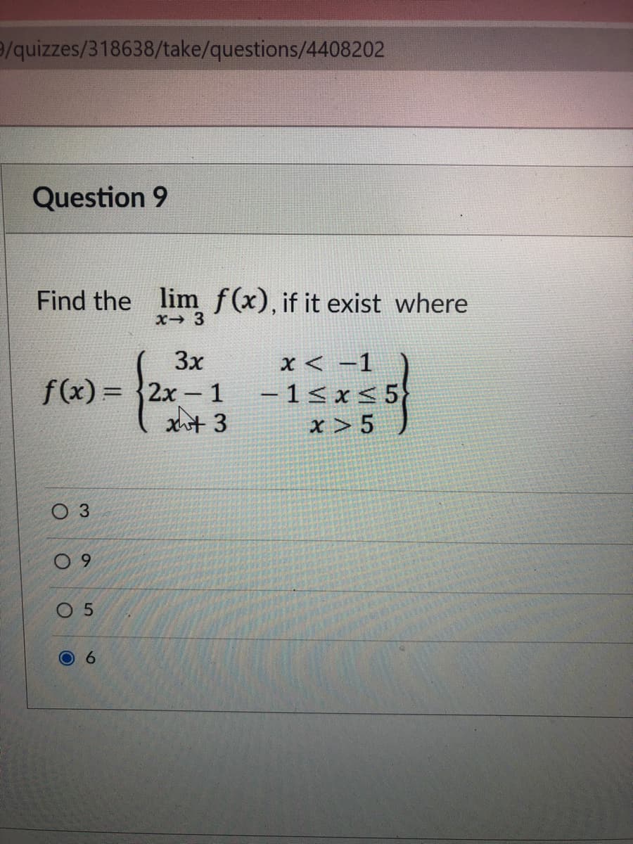 9/quizzes/318638/take/questions/4408202
Question 9
Find the lim f(x), if it exist where
X 3
3x
f(x) = 2x - 1
xhit 3
x < -1
– 1< x< 5
x > 5
|
-
O 3
O 9
O 5
