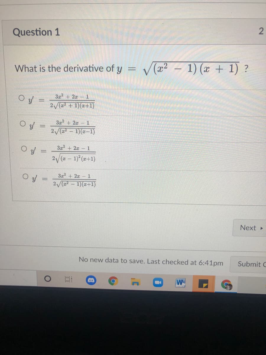 Question 1
What is the derivative of y
V(a? – 1) (x + 1) ?
3x2 + 2x – 1
2 ( + 1)(x+1)
3x2 + 2x - 1
%3D
2 (- 1)(x-1)
3x2 + 2x – 1
2/(2- 1) (2+1)
3z2 + 2x - 1
Oy =
2 ( - 1)(x+1)
Next
No new data to save. Last checked at 6:41pm
Submit C
W
2.
