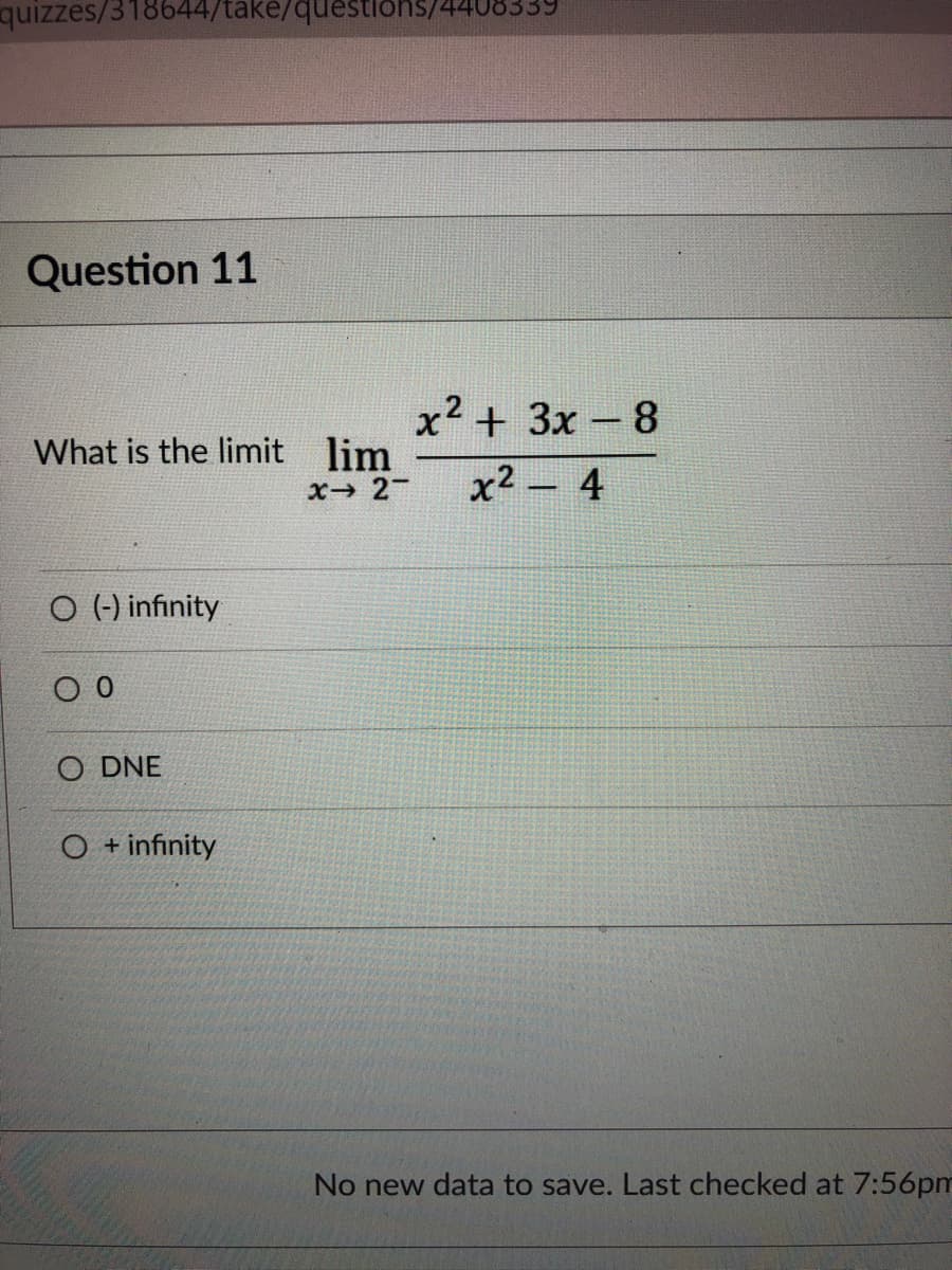 quizzes/318644/take/questions/4408339
Question 11
x2 + 3x -8
What is the limit lim
x 2-
x2 – 4
O (-) infinity
O DNE
O + infinity
No new data to save. Last checked at 7:56pm

