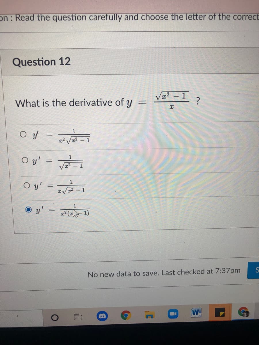on: Read the question carefully and choose the letter of the correct
Question 12
Va² – 1
What is the derivative of y
1
2 V2
1
O y'
O y' =-i
y'
No new data to save. Last checked at 7:37pm
W
