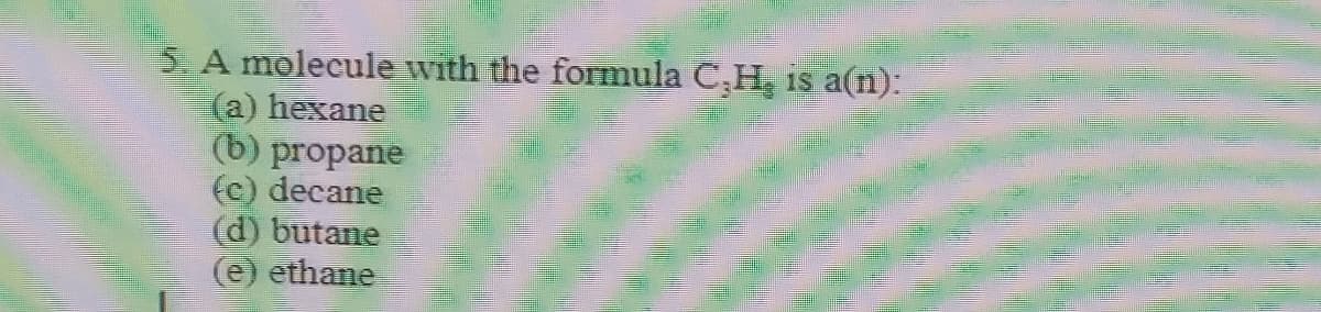 5. A molecule with the formula C,H is a(n):
(a) hexane
(b) propane
(c) decane
(d) butane
(e) ethane
