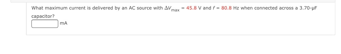 What maximum current is delivered by an AC source with AVmay = 45.8 V and f = 80.8 Hz when connected across a 3.70-uF
capacitor?
