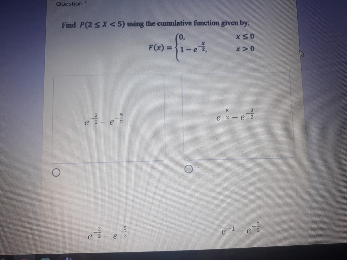 Question *
Find P(2 SX <5) using the cumulative function given by:
F(x) =1-e,
x>0
3
3.
е 2
е 2
е 2
е з — е 3
e-l-e
