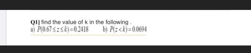 QI] find the value of k in the following.
a) P(0.67s:Sk)=0.2418
b) P(:<k)=0.0694
