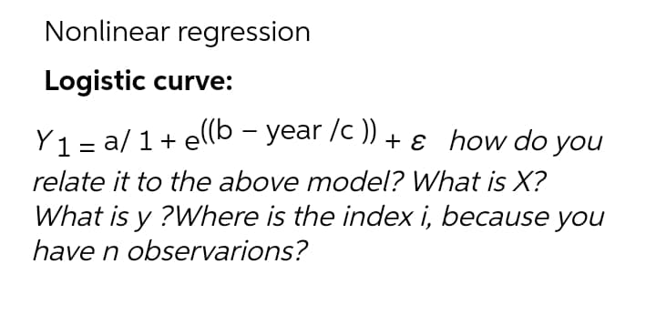 Nonlinear regression
Logistic curve:
Y1 = a/ 1 + e(lb – year /c )) + ɛ how do you
relate it to the above model? What is X?
What is y ?Where is the index i, because you
have n observarions?
