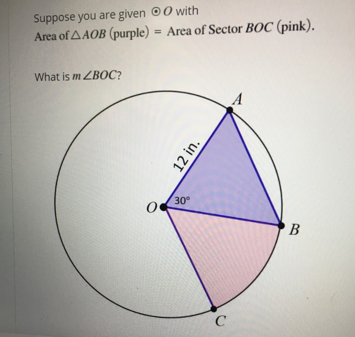 Suppose you are given O0 with
Area of AAOB (purple) = Area of Sector BOC (pink).
%3D
What is m ZBOC?
A
30°
В
12 in.
