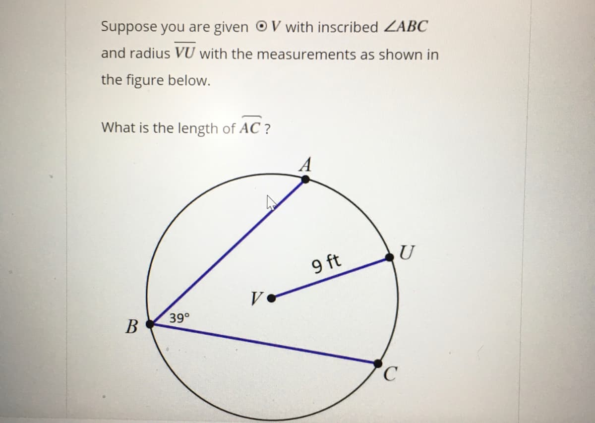 Suppose you are given OV with inscribed ZABC
and radius VU with the measurements as shown in
the figure below.
What is the length of AC ?
A
U
9 ft
39°
В
