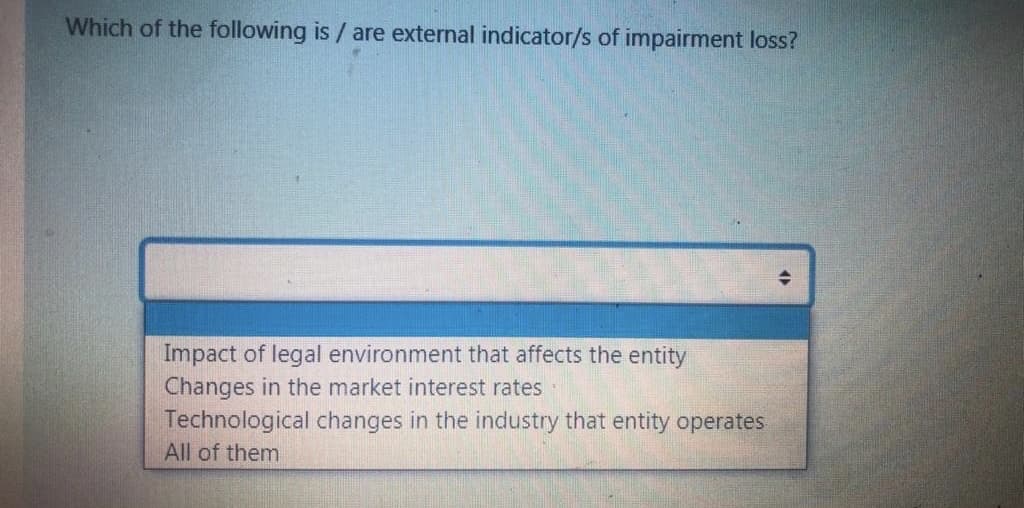 Which of the following is / are external indicator/s of impairment loss?
Impact of legal environment that affects the entity
Changes in the market interest rates
Technological changes in the industry that entity operates
All of them
