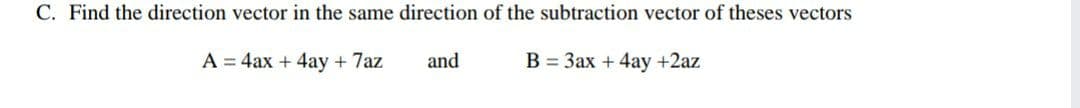 C. Find the direction vector in the same direction of the subtraction vector of theses vectors
A = 4ax + 4ay + 7az
and
В 3 Зах + 4аy +2az
