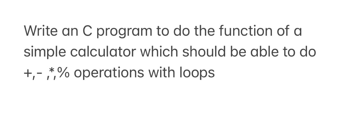 Write an C program to do the function of a
simple calculator which should be able to do
+,- *,% operations with loops
