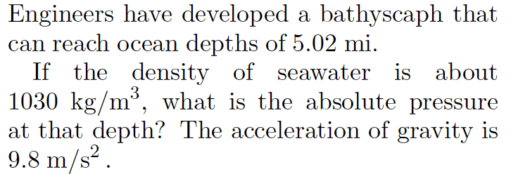 Engineers have developed a bathyscaph that
can reach ocean depths of 5.02 mi.
If the density of seawater is about
1030 kg/m³, what is the absolute pressure
at that depth? The acceleration of gravity is
9.8 m/s?.
3
