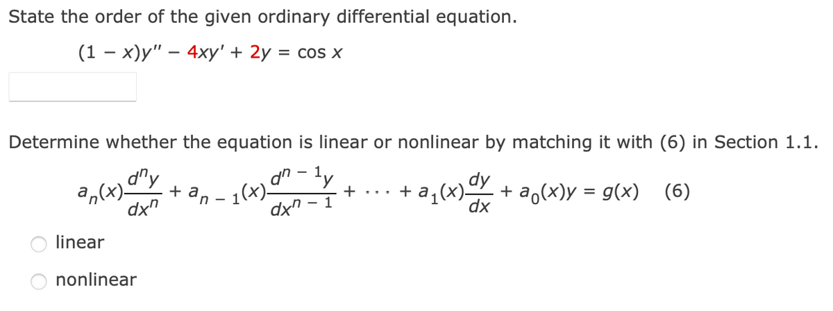 State the order of the given ordinary differential equation.
(1 — х)у" — 4ху' + 2у %3D сos х
Determine whether the equation is linear or nonlinear by matching it with (6) in Section 1.1.
d"y
ly
a,(x)
1(x)-
dx"
1(x)
dx
+ an -
dx"
+ ...
+ a.
+ a,(x)y = g(x) (6)
- 1
linear
nonlinear
