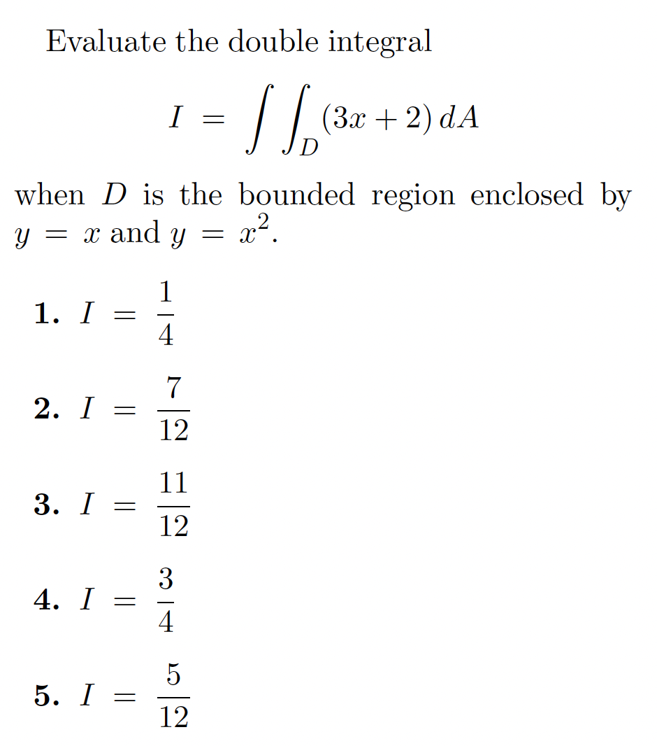 Evaluate the double integral
I | (3x + 2) dA
I
when D is the bounded region enclosed by
= x and y
1
1. I
4
-
7
2. I =
12
11
3. I
12
3
4. I -
4
5. I =
12
