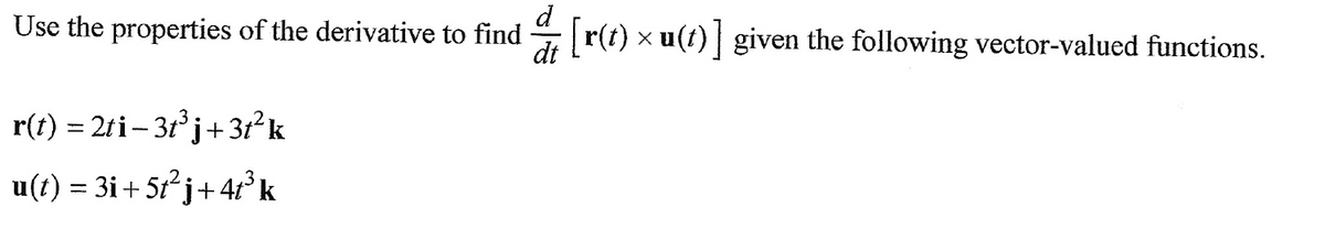 d
Use the properties of the derivative to find [r(t) × u(t) ] given the following vector-valued functions.
dt
r(t) = 2ti − 3t³j+3t²k
u(t) = 3i+5t²j+4t³ k