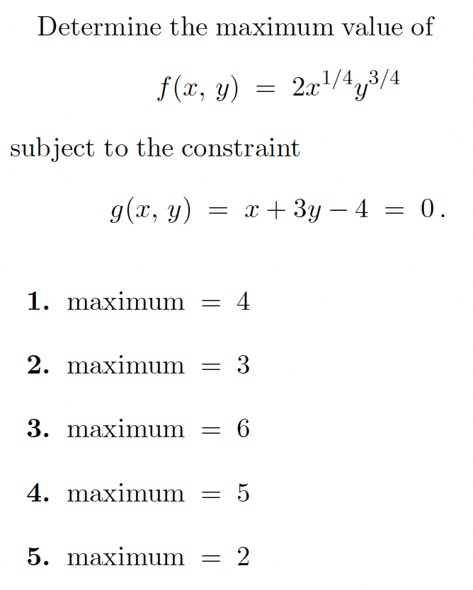 Determine the maximum value of
f(x, y)
2.x/4,3/4
subject to the constraint
g(x, y) = x+ 3y – 4 = 0.
-
1. maximum = 4
2. maximum = 3
3. maximum = 6
4. maximum = 5
5. maximum
= 2
