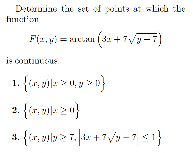 Determine the set of points at which the
function
F(x, y)
= )
arctan ( 3x +7Vy – 7
is continuous.
1.{ (2, y) lz > 0,y >아
2. {(x, y)\x >
v)r 2 0}
3. {(x, y)\y > 7, |3x +7Vy -7 <1}
