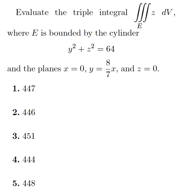 Evaluate the triple integral | 2
z dV,
E
where E is bounded by the cylinder
y² + 2
64
8
and the planes x = 0, y = x, and z = 0.
1. 447
2. 446
3. 451
4. 444
5. 448
