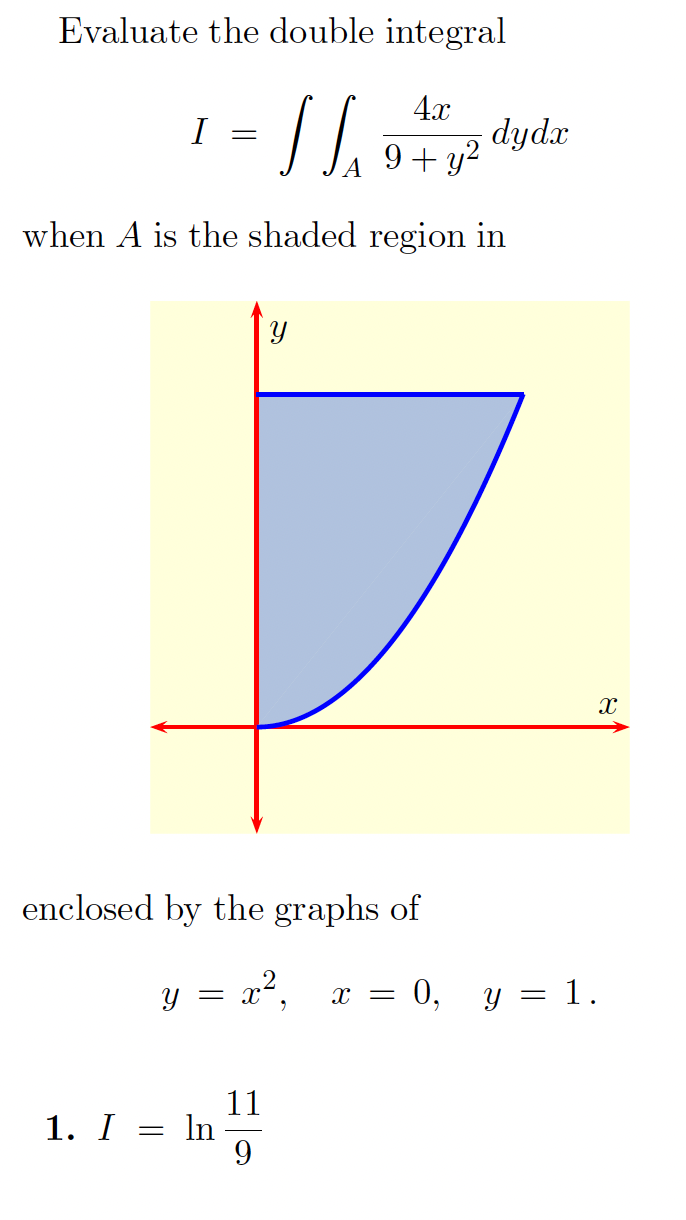 Evaluate the double integral
4x
dydx
9 + y?
I
when A is the shaded region in
enclosed by the graphs of
y = x²,
= 0, y = 1.
11
1. I = In
9.
