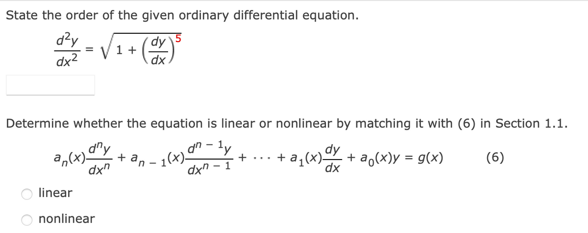 State the order of the given ordinary differential equation.
d?y
dx2
1 +
dx
Determine whether the equation is linear or nonlinear by matching it with (6) in Section 1.1.
+ an -
a,(x)-
dx"
d"y
1(x)_
dx"
dn - ly
dy
+ a,(x)y = g(x)
dx
+ ... + a,(x)–
- 1
(6)
linear
nonlinear
