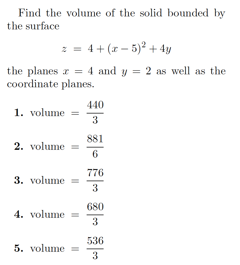 Find the volume of the solid bounded by
the surface
2
z = 4+ (x – 5)² + 4y
%3D
the planes x =
coordinate planes.
4 and y = 2 as well as the
%3D
440
1. volume
3
881
2. volume
6
776
3. volume
3
680
4. volume
3
536
5. volume
3
